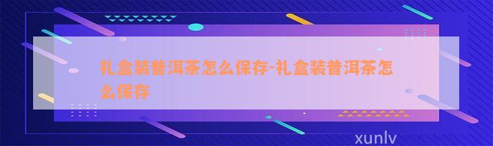 礼盒装普洱茶怎么保存-礼盒装普洱茶怎么保存