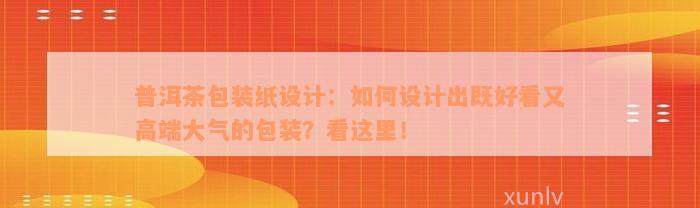 普洱茶包装纸设计：如何设计出既好看又高端大气的包装？看这里！