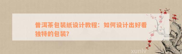 普洱茶包装纸设计教程：如何设计出好看独特的包装？