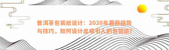 普洱茶包装纸设计：2020年最新趋势与技巧，如何设计出吸引人的包装纸？