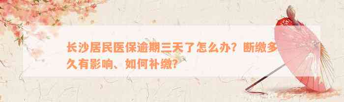 长沙居民医保逾期三天了怎么办？断缴多久有影响、如何补缴？