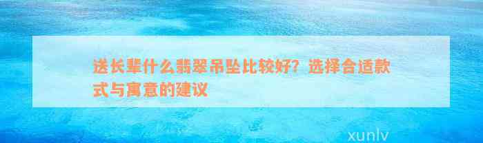 送长辈什么翡翠吊坠比较好？选择合适款式与寓意的建议