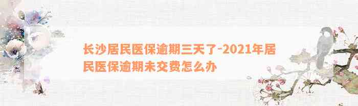 长沙居民医保逾期三天了-2021年居民医保逾期未交费怎么办