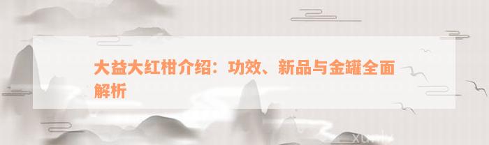 大益大红柑介绍：功效、新品与金罐全面解析