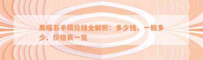 黑曜石手镯价钱全解析：多少钱、一般多少、价格表一览