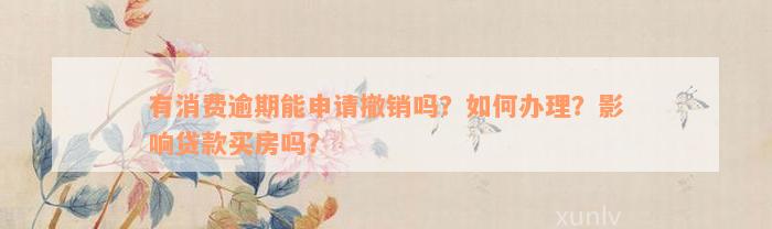 有消费逾期能申请撤销吗？如何办理？影响贷款买房吗？