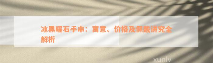 冰黑曜石手串：寓意、价格及佩戴讲究全解析