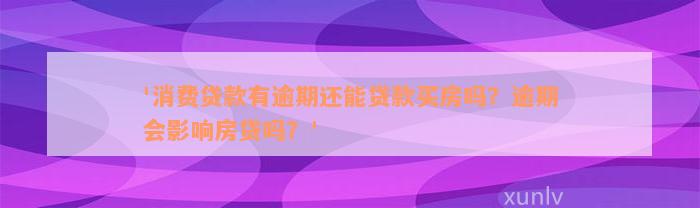 '消费贷款有逾期还能贷款买房吗？逾期会影响房贷吗？'