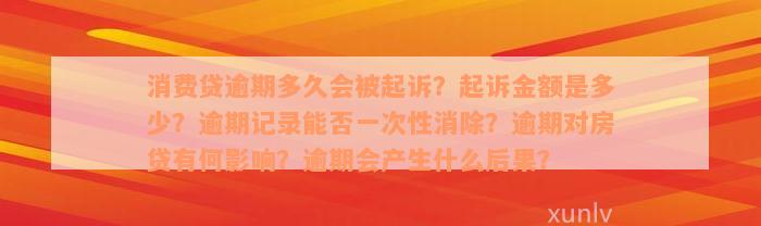 消费贷逾期多久会被起诉？起诉金额是多少？逾期记录能否一次性消除？逾期对房贷有何影响？逾期会产生什么后果？