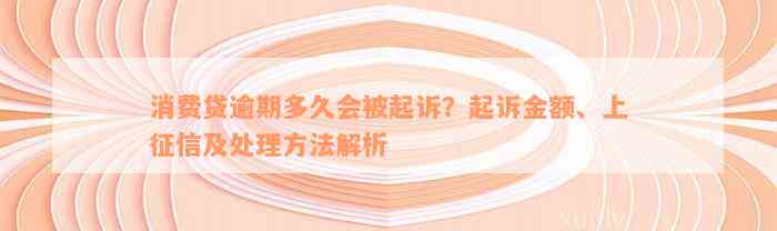 消费贷逾期多久会被起诉？起诉金额、上征信及处理方法解析