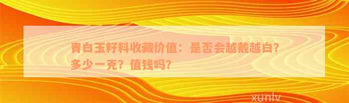 青白玉籽料收藏价值：是否会越戴越白？多少一克？值钱吗？