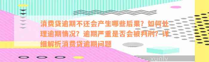 消费贷逾期不还会产生哪些后果？如何处理逾期情况？逾期严重是否会被判刑？详细解析消费贷逾期问题