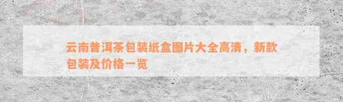 云南普洱茶包装纸盒图片大全高清，新款包装及价格一览