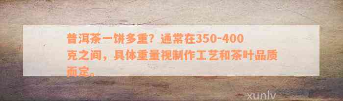 普洱茶一饼多重？通常在350-400克之间，具体重量视制作工艺和茶叶品质而定。