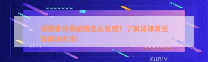 消费者分期逾期怎么处理？了解法律责任及解决方法！