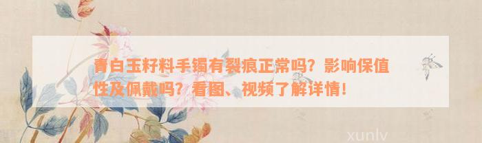 青白玉籽料手镯有裂痕正常吗？影响保值性及佩戴吗？看图、视频了解详情！