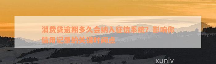 消费贷逾期多久会纳入征信系统？影响你信用记录的关键时间点