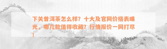 下关普洱茶怎么样？十大及官网价格表曝光，哪几款值得收藏？行情报价一网打尽！