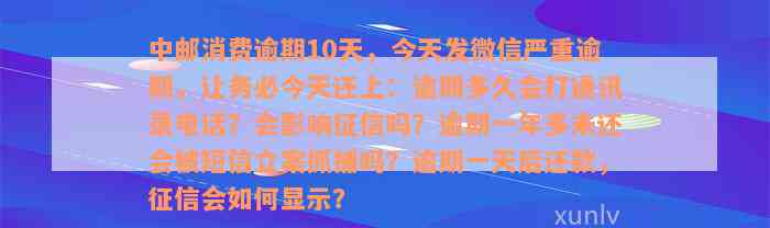 中邮消费逾期10天，今天发微信严重逾期，让务必今天还上：逾期多久会打通讯录电话？会影响征信吗？逾期一年多未还会被短信立案抓捕吗？逾期一天后还款，征信会如何显示？