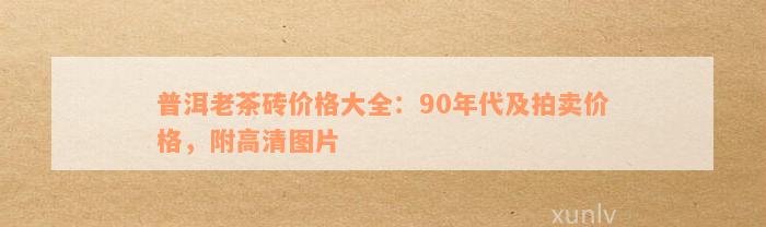 普洱老茶砖价格大全：90年代及拍卖价格，附高清图片