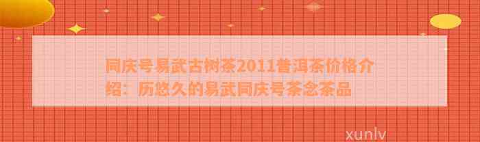 同庆号易武古树茶2011普洱茶价格介绍：历悠久的易武同庆号茶念茶品