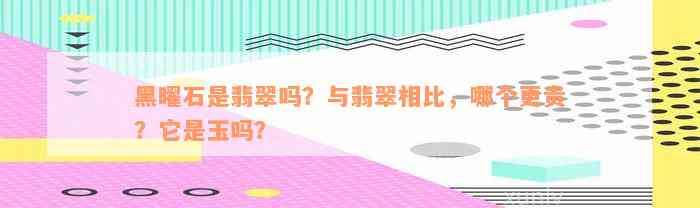 黑曜石是翡翠吗？与翡翠相比，哪个更贵？它是玉吗？