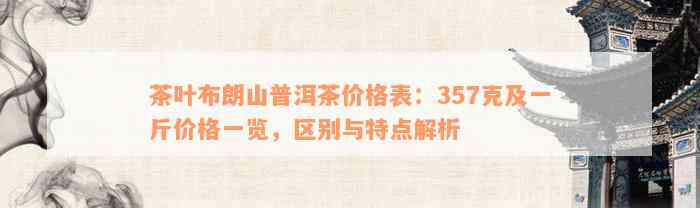 茶叶布朗山普洱茶价格表：357克及一斤价格一览，区别与特点解析