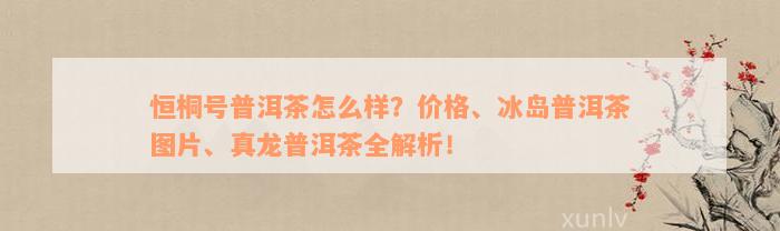 恒桐号普洱茶怎么样？价格、冰岛普洱茶图片、真龙普洱茶全解析！