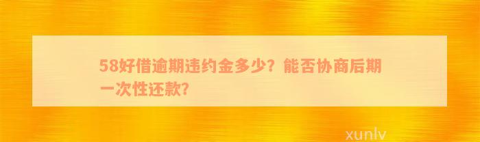 58好借逾期违约金多少？能否协商后期一次性还款？