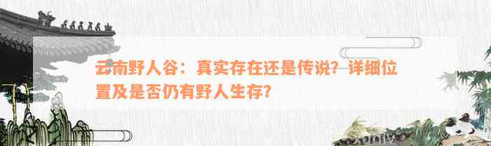 云南野人谷：真实存在还是传说？详细位置及是否仍有野人生存？