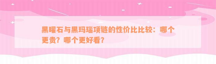 黑曜石与黑玛瑙项链的性价比比较：哪个更贵？哪个更好看？