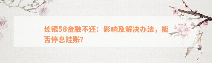 长银58金融不还：影响及解决办法，能否停息挂账？