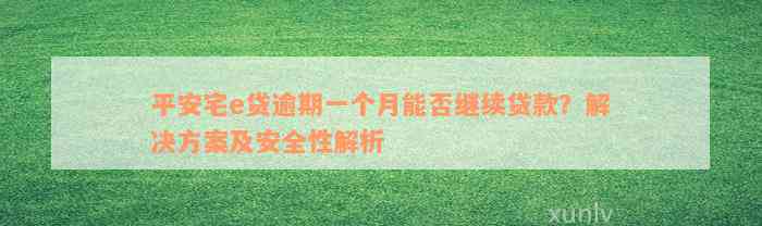 平安宅e贷逾期一个月能否继续贷款？解决方案及安全性解析