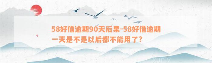 58好借逾期90天后果-58好借逾期一天是不是以后都不能用了?