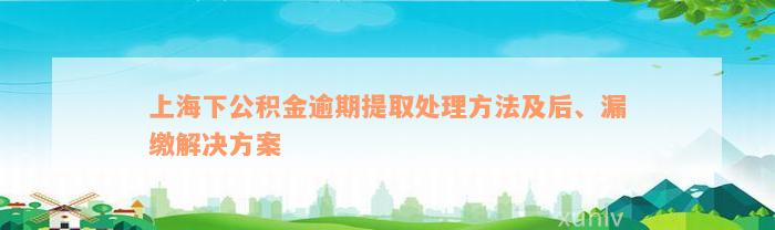 上海下公积金逾期提取处理方法及后、漏缴解决方案