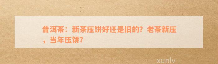 普洱茶：新茶压饼好还是旧的？老茶新压，当年压饼？