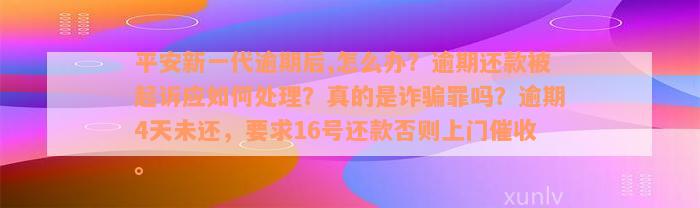 平安新一代逾期后,怎么办？逾期还款被起诉应如何处理？真的是诈骗罪吗？逾期4天未还，要求16号还款否则上门催收。