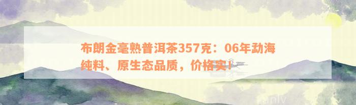 布朗金毫熟普洱茶357克：06年勐海纯料、原生态品质，价格实！