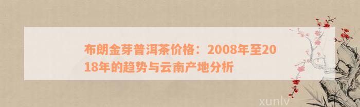 布朗金芽普洱茶价格：2008年至2018年的趋势与云南产地分析