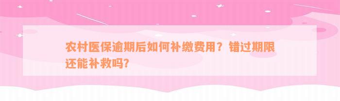 农村医保逾期后如何补缴费用？错过期限还能补救吗？