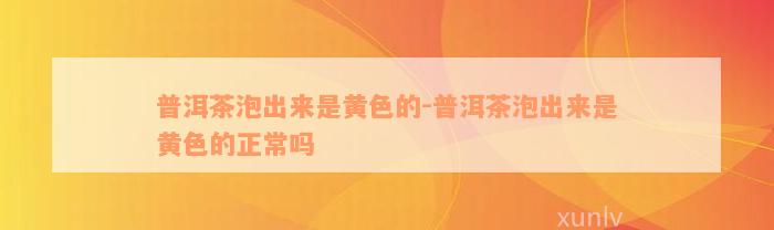 普洱茶泡出来是黄色的-普洱茶泡出来是黄色的正常吗