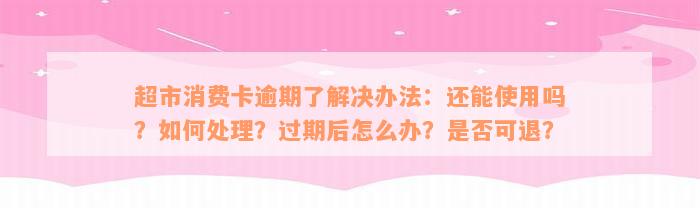 超市消费卡逾期了解决办法：还能使用吗？如何处理？过期后怎么办？是否可退？