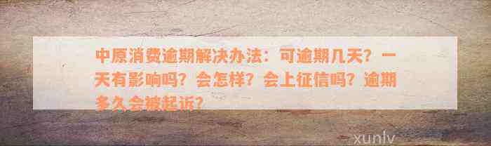 中原消费逾期解决办法：可逾期几天？一天有影响吗？会怎样？会上征信吗？逾期多久会被起诉？