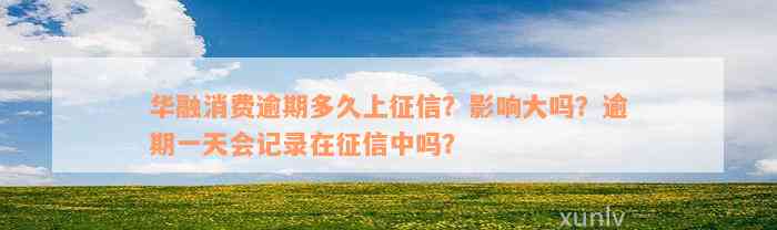 华融消费逾期多久上征信？影响大吗？逾期一天会记录在征信中吗？