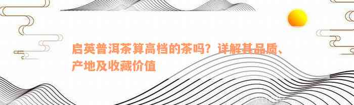 启英普洱茶算高档的茶吗？详解其品质、产地及收藏价值