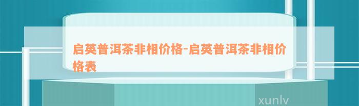 启英普洱茶非相价格-启英普洱茶非相价格表