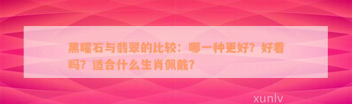 黑曜石与翡翠的比较：哪一种更好？好看吗？适合什么生肖佩戴？