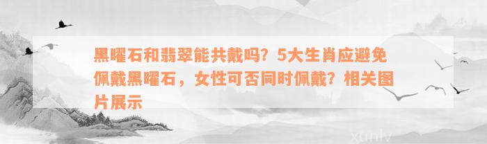 黑曜石和翡翠能共戴吗？5大生肖应避免佩戴黑曜石，女性可否同时佩戴？相关图片展示