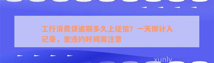 工行消费贷逾期多久上征信？一天即计入记录，查违约时间需注意