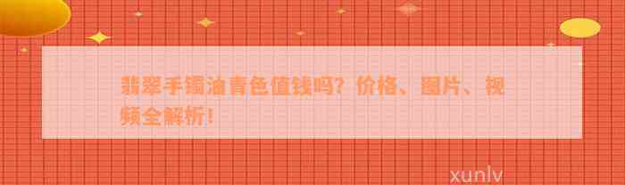 翡翠手镯油青色值钱吗？价格、图片、视频全解析！